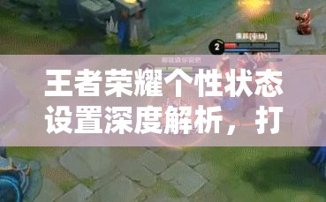 王者荣耀个性状态设置深度解析，打造独一无二的游戏世界全攻略
