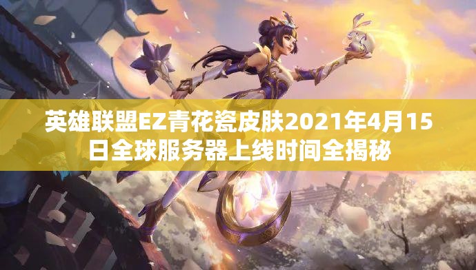英雄联盟EZ青花瓷皮肤2021年4月15日全球服务器上线时间全揭秘