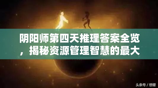阴阳师第四天推理答案全览，揭秘资源管理智慧的最大化策略