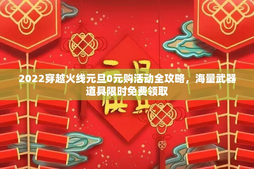 2022穿越火线元旦0元购活动全攻略，海量武器道具限时免费领取