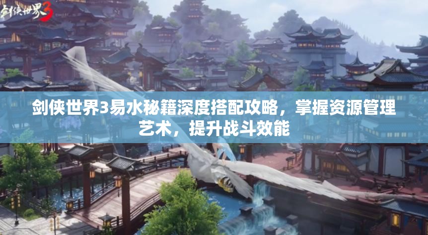 剑侠世界3易水秘籍深度搭配攻略，掌握资源管理艺术，提升战斗效能