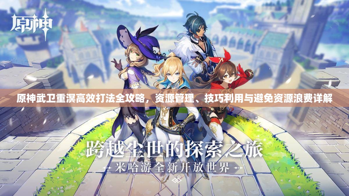 原神武卫重溟高效打法全攻略，资源管理、技巧利用与避免资源浪费详解