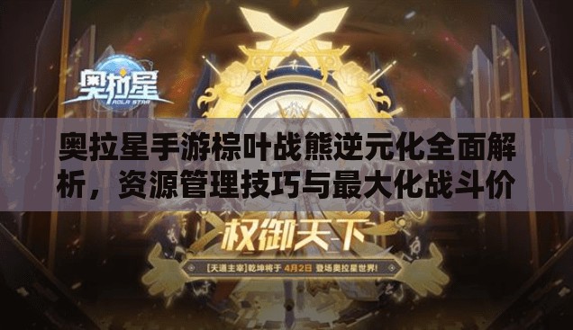 奥拉星手游棕叶战熊逆元化全面解析，资源管理技巧与最大化战斗价值