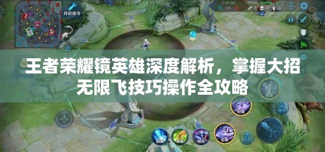王者荣耀镜英雄深度解析，掌握大招无限飞技巧操作全攻略