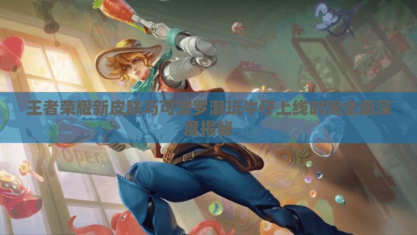 王者荣耀新皮肤马可波罗潮玩牛仔上线时间全面深度揭秘