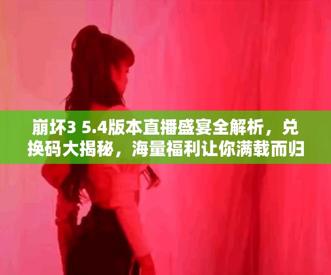 崩坏3 5.4版本直播盛宴全解析，兑换码大揭秘，海量福利让你满载而归