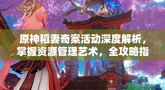 原神稻妻奇案活动深度解析，掌握资源管理艺术，全攻略指南