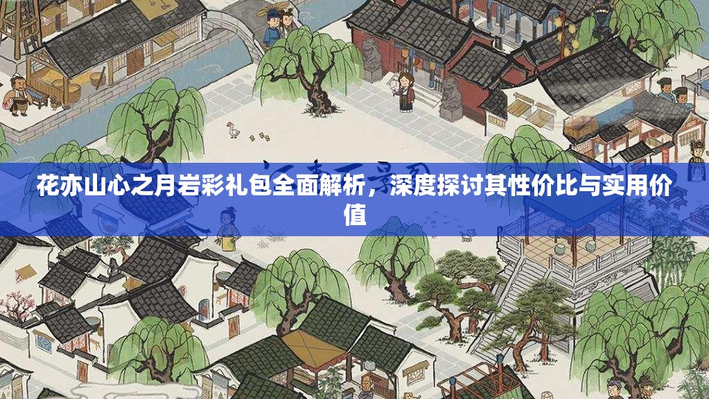 花亦山心之月岩彩礼包全面解析，深度探讨其性价比与实用价值