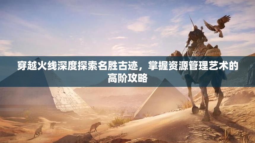 穿越火线深度探索名胜古迹，掌握资源管理艺术的高阶攻略