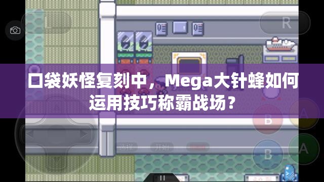 口袋妖怪复刻中，Mega大针蜂如何运用技巧称霸战场？