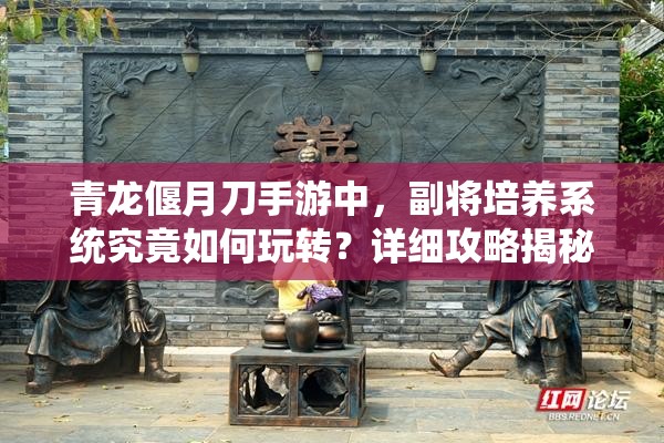 青龙偃月刀手游中，副将培养系统究竟如何玩转？详细攻略揭秘！
