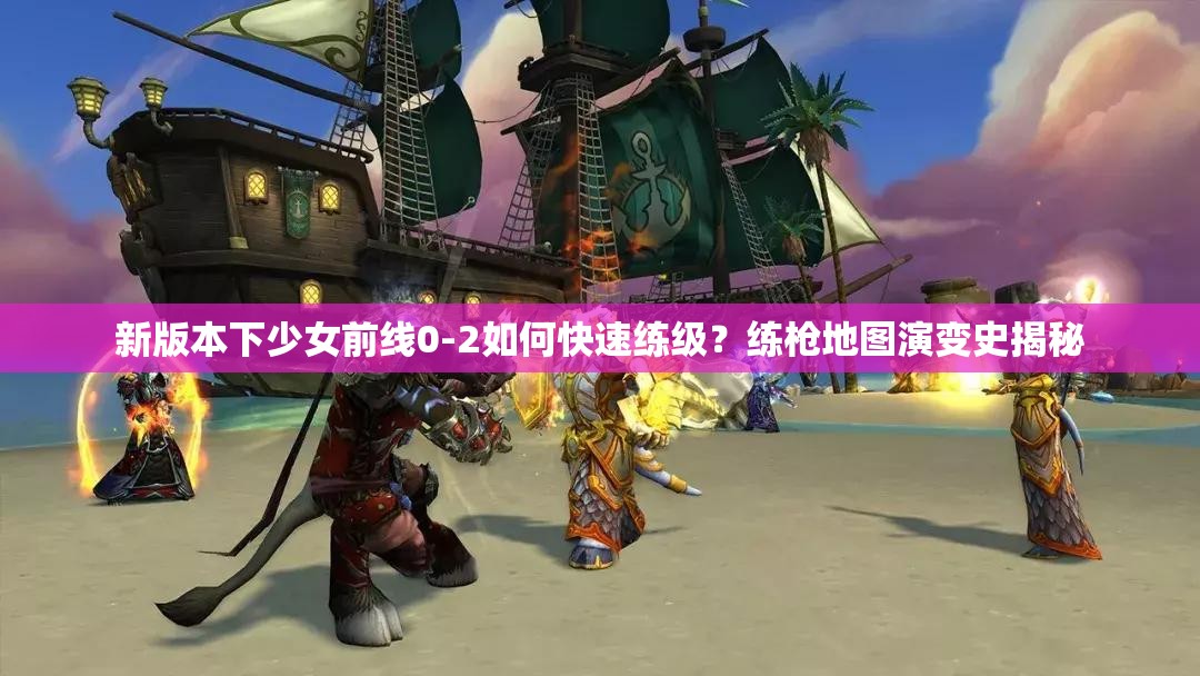 新版本下少女前线0-2如何快速练级？练枪地图演变史揭秘