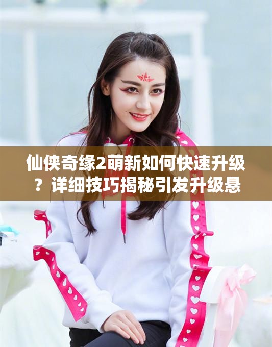 仙侠奇缘2萌新如何快速升级？详细技巧揭秘引发升级悬念！