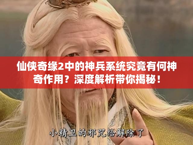 仙侠奇缘2中的神兵系统究竟有何神奇作用？深度解析带你揭秘！