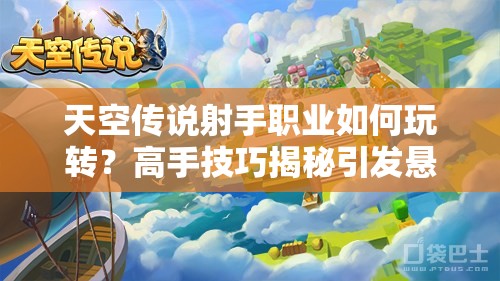 天空传说射手职业如何玩转？高手技巧揭秘引发悬念！