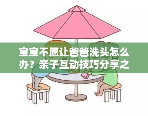 宝宝不愿让爸爸洗头怎么办？亲子互动技巧分享之让宝宝乖乖洗头秘籍