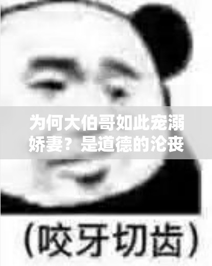 为何大伯哥如此宠溺娇妻？是道德的沦丧还是人性的扭曲？