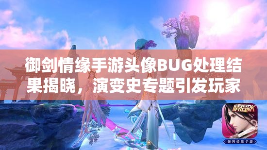 御剑情缘手游头像BUG处理结果揭晓，演变史专题引发玩家新疑问？