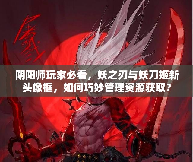 阴阳师玩家必看，妖之刃与妖刀姬新头像框，如何巧妙管理资源获取？