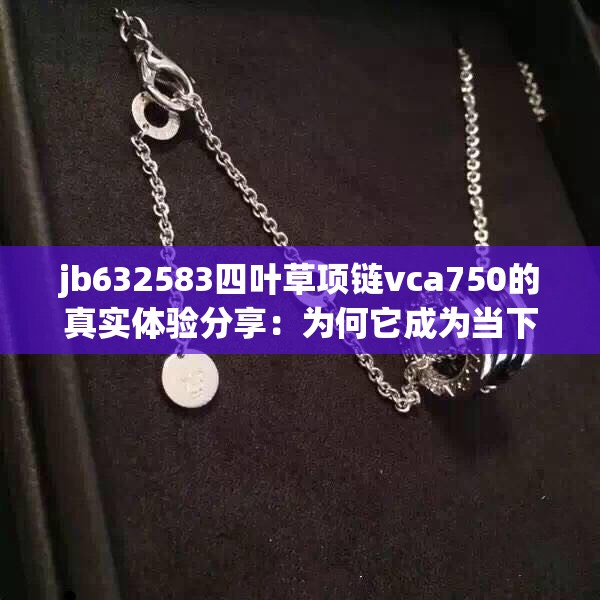 jb632583四叶草项链vca750的真实体验分享：为何它成为当下最受欢迎的珠宝选择？