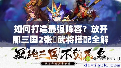 如何打造最强阵容？放开那三国2张郃武将搭配全解析揭秘