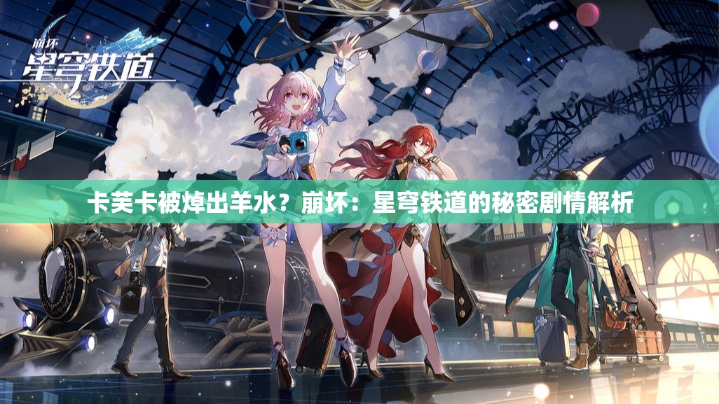卡芙卡被焯出羊水？崩坏：星穹铁道的秘密剧情解析