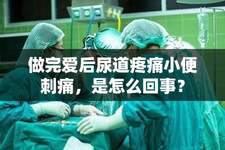 做完爱后尿道疼痛小便刺痛，是怎么回事？