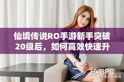 仙境传说RO手游新手突破20级后，如何高效快速升级？揭秘升级技巧！
