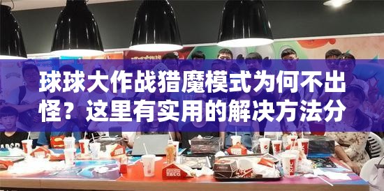 球球大作战猎魔模式为何不出怪？这里有实用的解决方法分享！