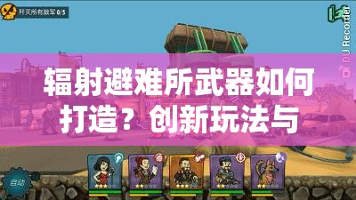 辐射避难所武器如何打造？创新玩法与深度剧情打造技巧全揭秘！