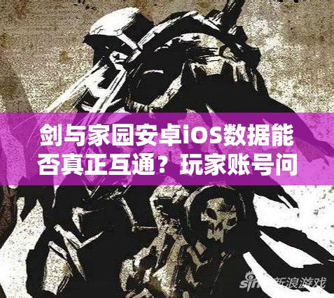 剑与家园安卓iOS数据能否真正互通？玩家账号问题大探讨