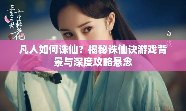 凡人如何诛仙？揭秘诛仙诀游戏背景与深度攻略悬念