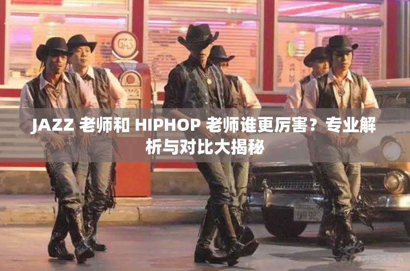 JAZZ 老师和 HIPHOP 老师谁更厉害？专业解析与对比大揭秘