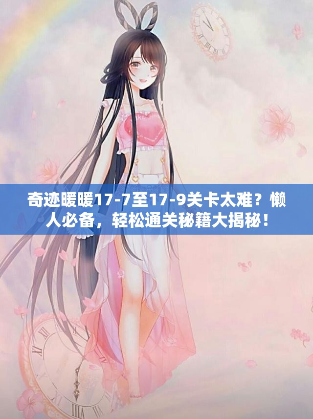 奇迹暖暖17-7至17-9关卡太难？懒人必备，轻松通关秘籍大揭秘！