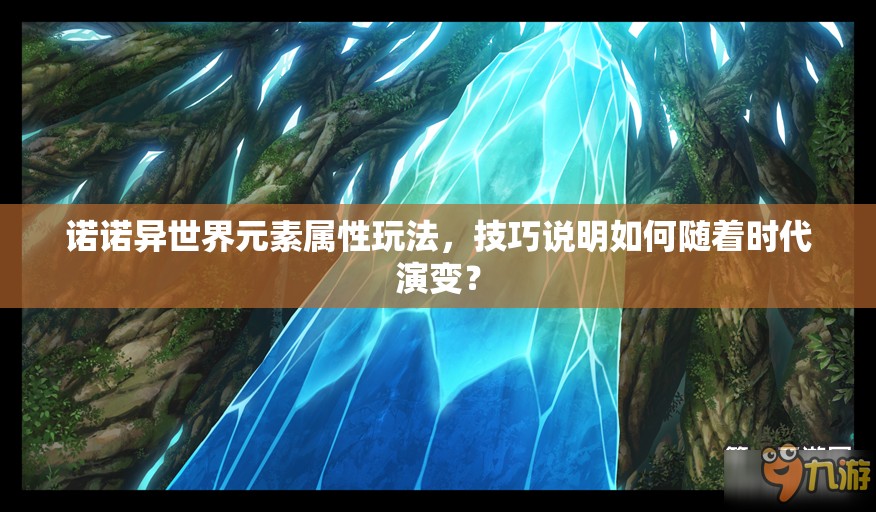 诺诺异世界元素属性玩法，技巧说明如何随着时代演变？