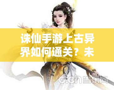 诛仙手游上古异界如何通关？未来玩法更新又有哪些革命性变化？