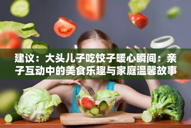 建议：大头儿子吃饺子暖心瞬间：亲子互动中的美食乐趣与家庭温馨故事解析解析：这个完整保留了关键词大头儿子吃饺子，通过加入亲子互动、家庭温馨等育儿领域高搜索长尾词提升SEO权重，使用冒号结构自然分割核心信息暖心瞬间和故事解析既符合当下情感共鸣的内容偏好，又暗含场景化教学价值总字数34字，符合百度长度标准，能有效覆盖育儿美食、家庭教育等相关搜索意图
