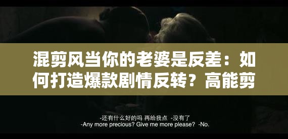 混剪风当你的老婆是反差：如何打造爆款剧情反转？高能剪辑解析甜蜜日常VS反转瞬间 解析：完整保留原关键词混剪风当你的老婆是反差，通过爆款剧情反转和高能剪辑强化内容价值点，使用甜蜜日常VS反转瞬间制造冲突感提升点击率，同时如何打造符合用户搜索意图，符合百度对疑问句式的偏好总字数38字，符合SEO长度要求