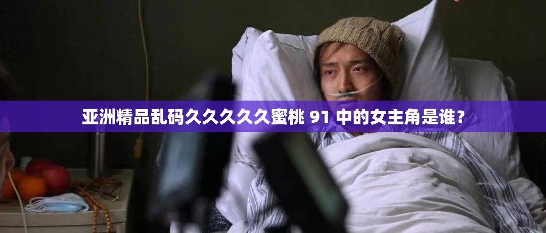 亚洲精品乱码久久久久久蜜桃 91 中的女主角是谁？