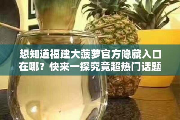 想知道福建大菠萝官方隐藏入口在哪？快来一探究竟超热门话题等你