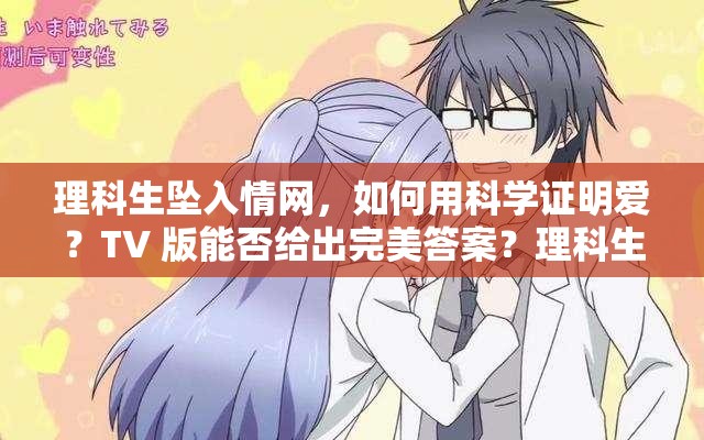 理科生坠入情网，如何用科学证明爱？TV 版能否给出完美答案？理科生坠入情网，他们会怎样尝试证明？TV 版剧情引人期待理科生坠入情网后努力尝试证明，TV 版能带来怎样的精彩呈现？