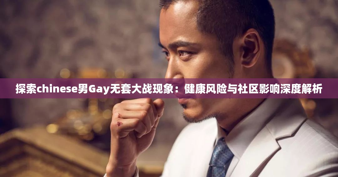探索chinese男Gay无套大战现象:健康风险与社区影响深度解析 探索chinese男Gay无套大战现象:健康风险与社区影响深度解析