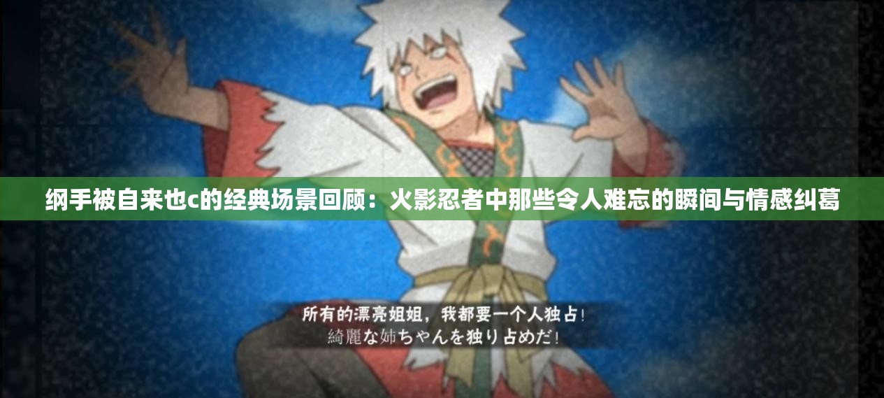 纲手被自来也c的经典场景回顾：火影忍者中那些令人难忘的瞬间与情感纠葛