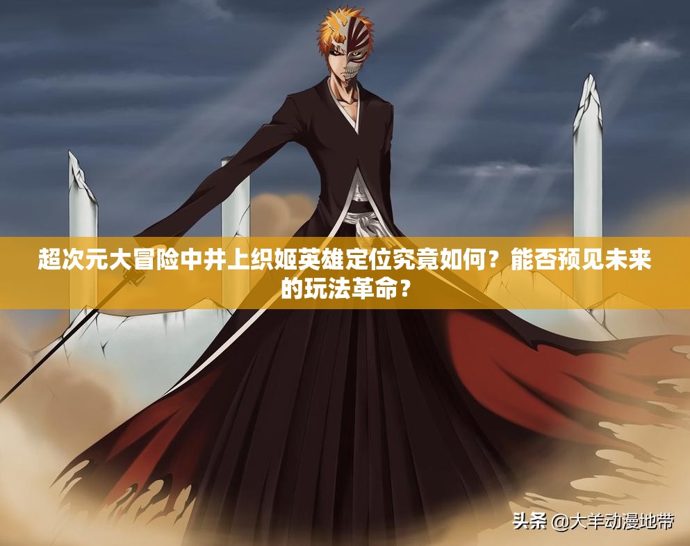 超次元大冒险中井上织姬英雄定位究竟如何?能否预见未来的玩法革命? 超次元大冒险中井上织姬英雄定位究竟如何?能否预见未来的玩法革命?