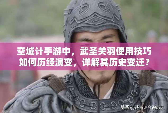 空城计手游中，武圣关羽使用技巧如何历经演变，详解其历史变迁？