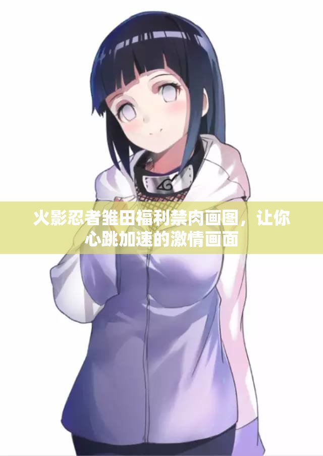 火影忍者雏田福利禁肉画图，让你心跳加速的激情画面