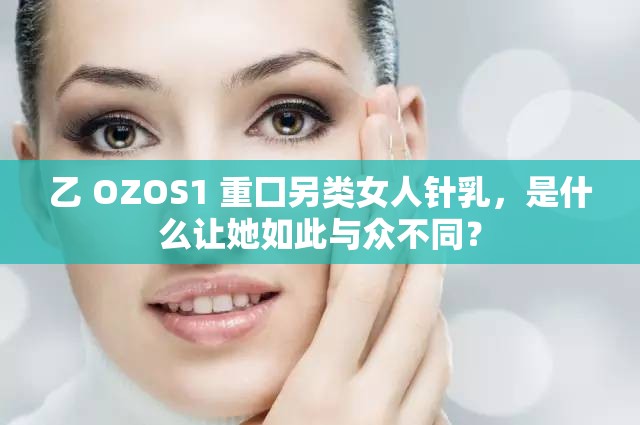 乙 OZOS1 重囗另类女人针乳，是什么让她如此与众不同？