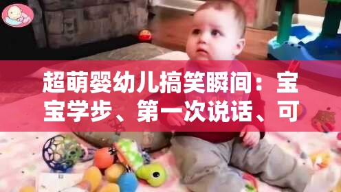 超萌婴幼儿搞笑瞬间：宝宝学步、第一次说话、可爱表情大集合，看完心都融化了
