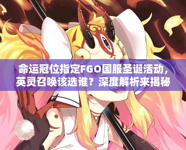 命运冠位指定FGO国服圣诞活动，英灵召唤该选谁？深度解析来揭秘！