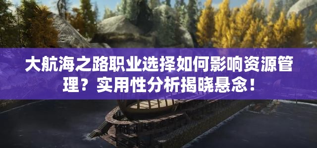 大航海之路职业选择如何影响资源管理？实用性分析揭晓悬念！